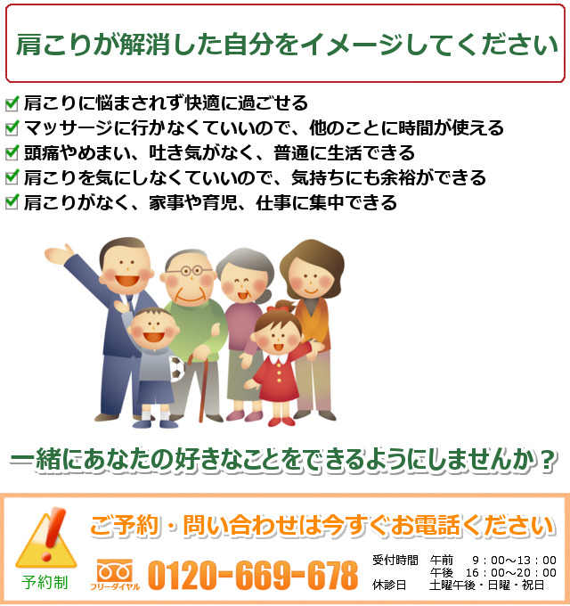 肩こりが良くなった姿を想像してください。1.首肩が何年かぶりに軽く、快適に過ごせる。2.自分の肩こりが良くなる場所を見つけて安心して過ごせる。3.めまいや吐き気なく、普通に生活できることが嬉しい。4.効果のある運動やストレッチを自分でもできるようになる。5.長時間のデスクワークでも集中できるようになる。一緒にあなたの好きなことをできるようにしませんか? ご予約・問い合わせは今すぐお電話ください。