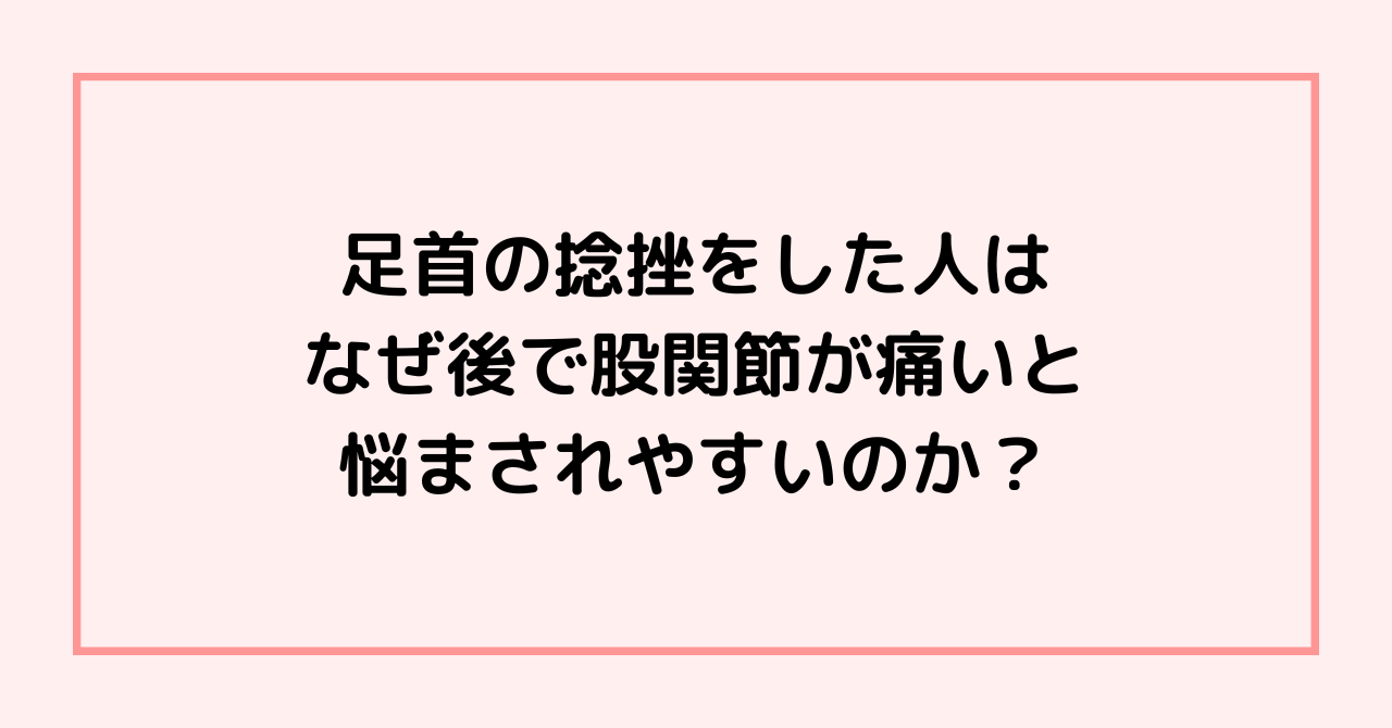 足首の捻挫をした人は、なぜ後で股関節が痛いと悩まされやすいのか？