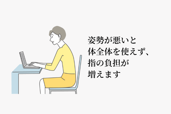 姿勢が悪いと体全体を使えず、指の負担が増えます