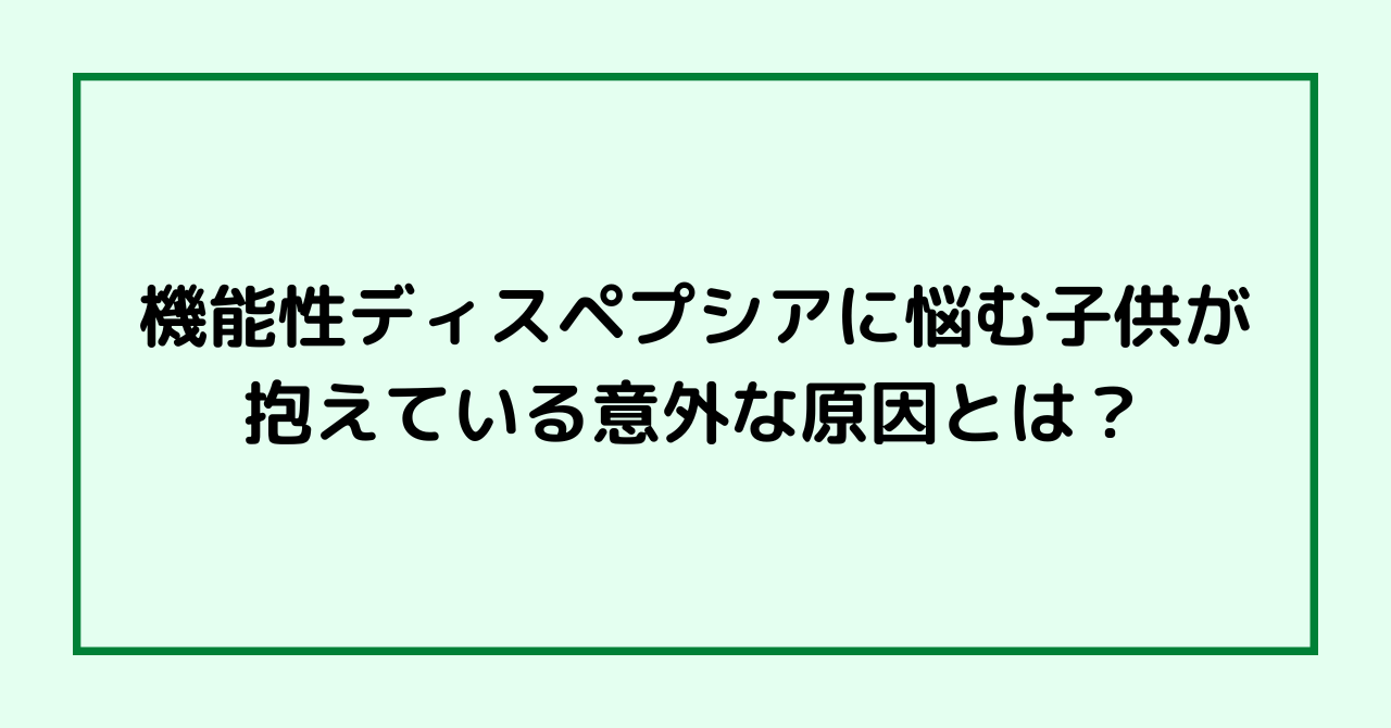 機能性ディスペプシアに悩む子供が抱えている意外な原因とは？