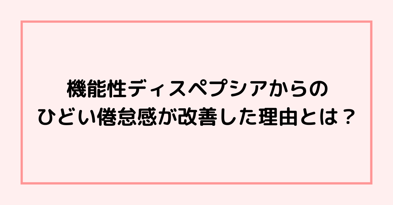 機能性ディスペプシアからのひどい倦怠感が改善した理由とは？