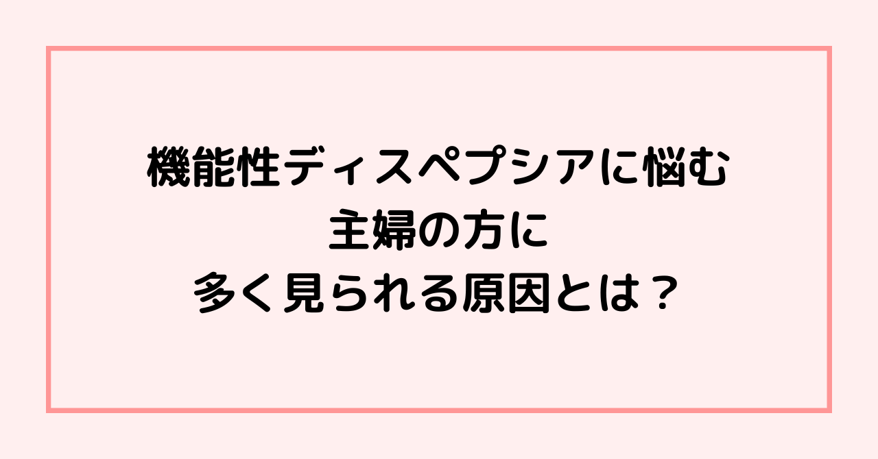 機能性ディスペプシアに悩む主婦の方に多く見られる原因とは？