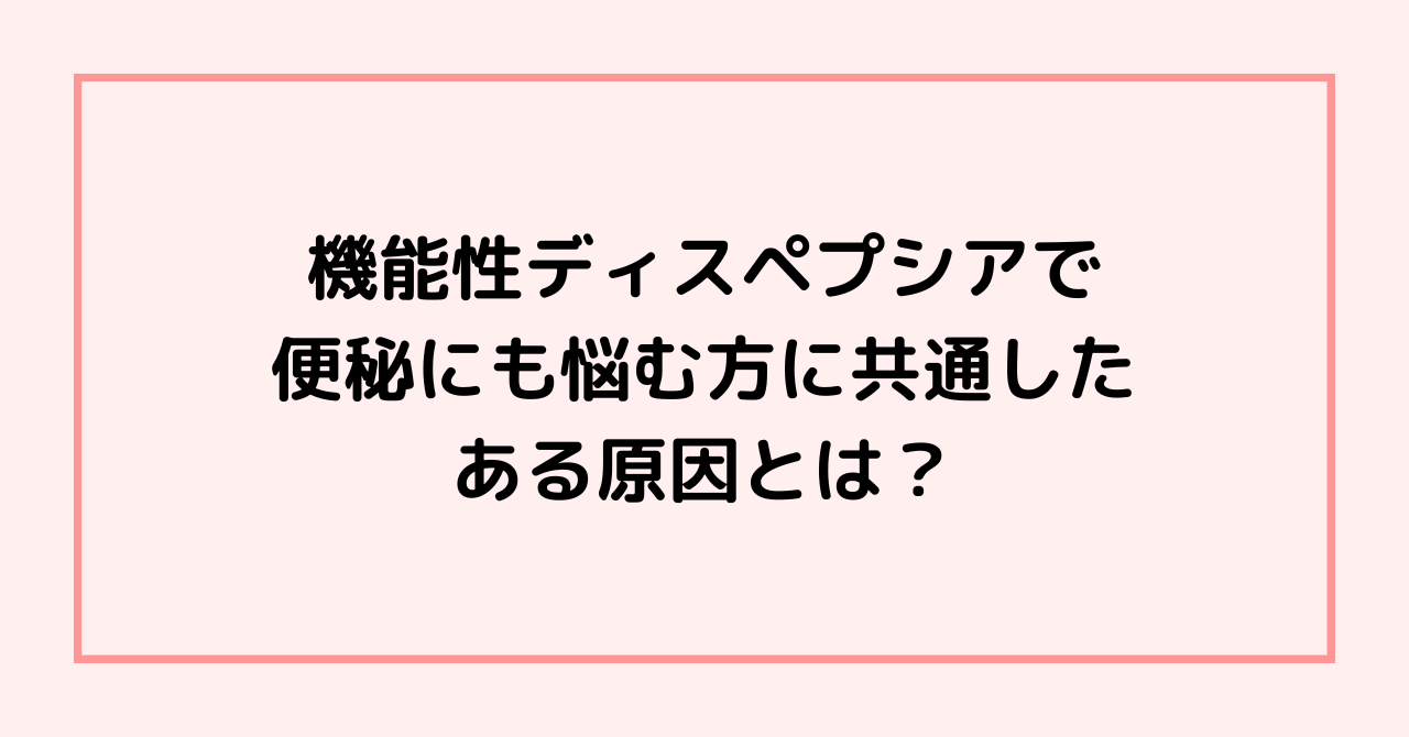 機能性ディスペプシアで、便秘にも悩む方に共通した、ある原因とは？