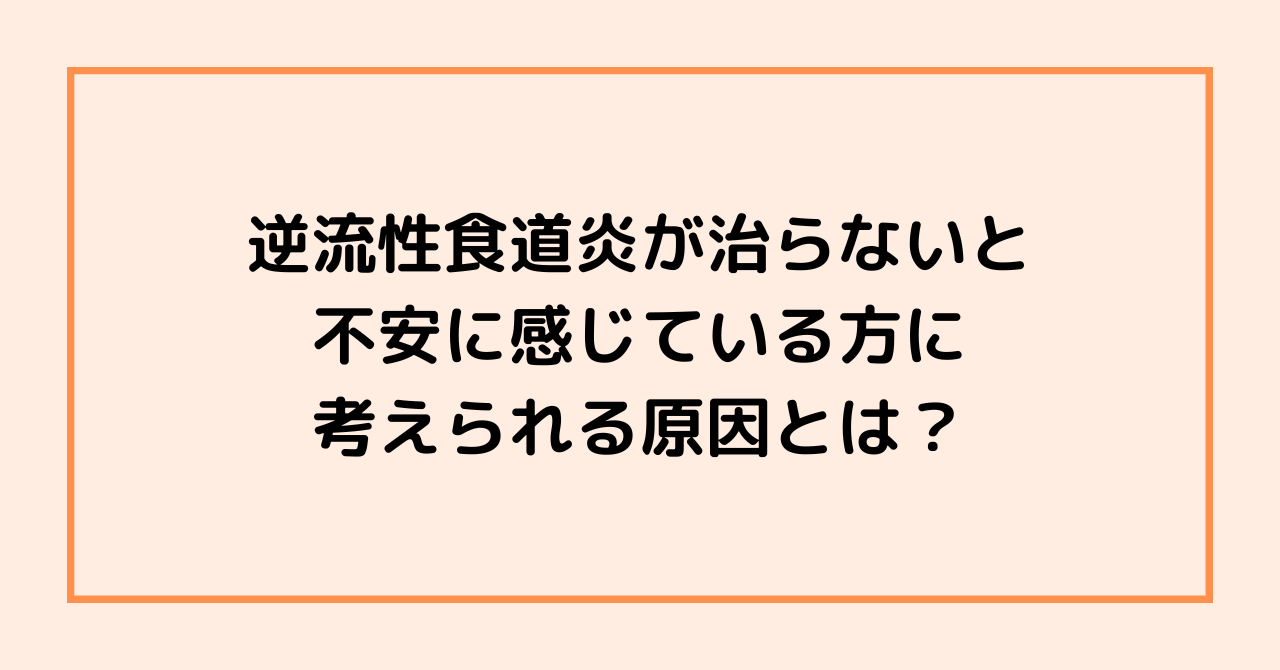 逆流性食道炎が治らないと不安に感じている方に考えられる原因とは？