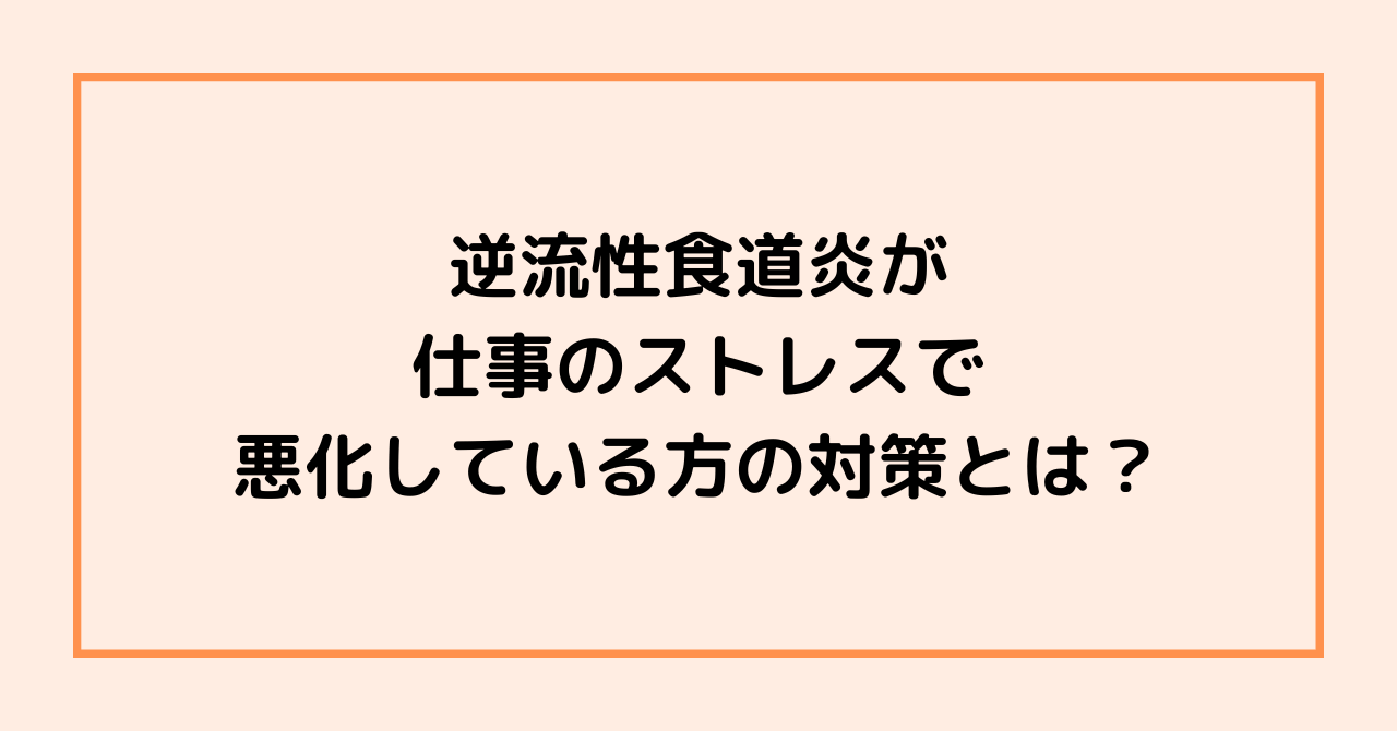 逆流性食道炎が仕事のストレスで悪化している方の対策とは？