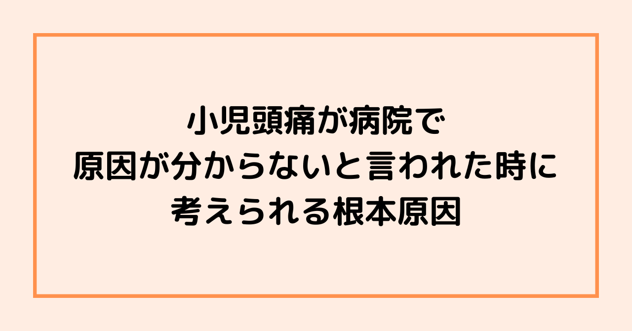 小児頭痛で原因が分からないと言われた時に考えられる、根本的原因とは？