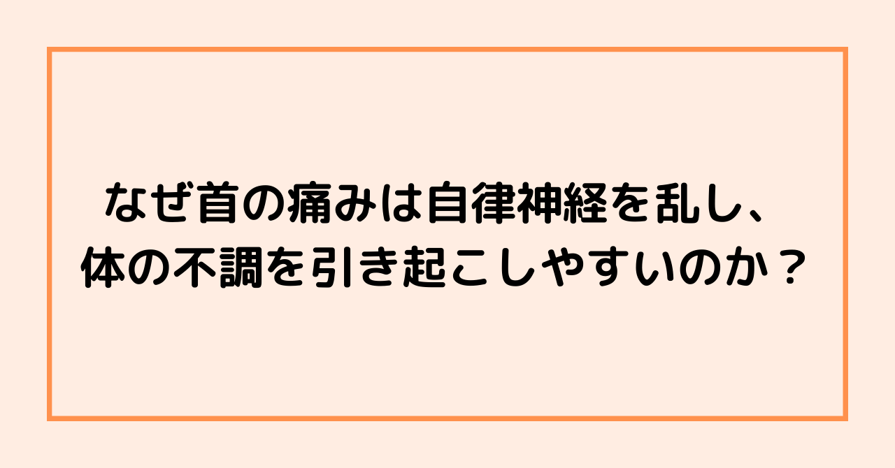 なぜ首の痛みは自律神経を乱し、体の不調を引き起こしやすいのか？