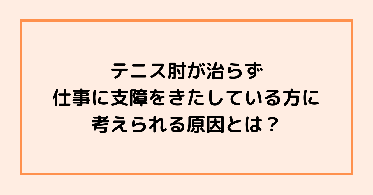 テニス肘が治らず仕事に支障をきたしている方に考えられる原因とは？