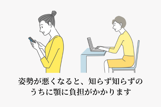 姿勢が悪くなると、知らず知らずのうちに顎に負担がかかります