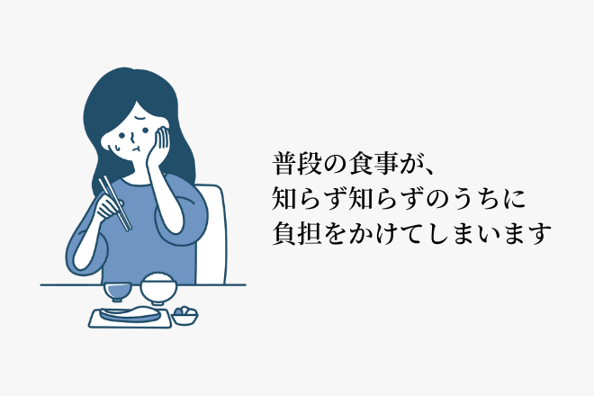 普段の食事が、知らず知らずのうちに負担をかけてしまいます