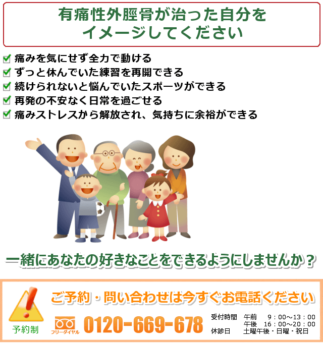 有痛性外脛骨が治った自分をイメージしてください。1.痛みを気にせず全力で動ける2.ずっと休んでいた練習を再開できる3.続けられないと悩んでいたスポーツができる4.再発の不安なく日常を過ごせる5.痛みストレスから解放され、気持ちに余裕ができる.一緒にあなたの好きなことをできるようにしませんか? ご予約・問い合わせは今すぐお電話ください。0120-669-678