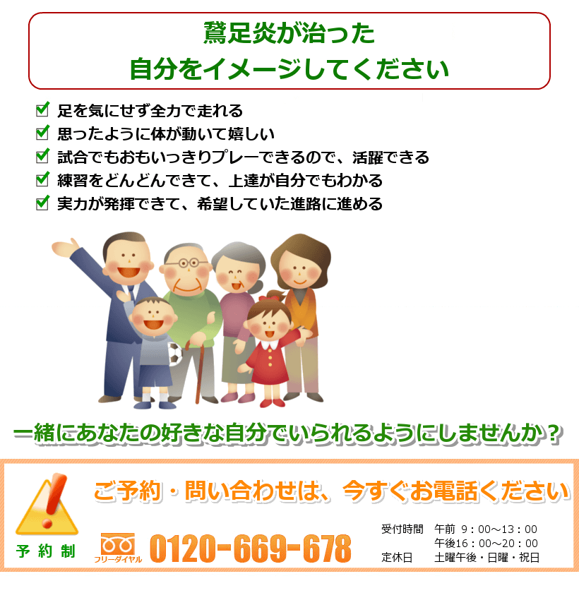 鵞足炎が治った自分をイメージして下さい。練習を休まなくていいので、準備がしっかりできる。全力でプレーでき、活躍できる。再発しないので安心して打ち込める。パフォーマンスが上がっていくのが嬉しい。活躍する姿を家族に見せることができる。一緒にあなたの好きなことをできるようにしませんか？ ご予約・問い合わせは今すぐお電話ください。