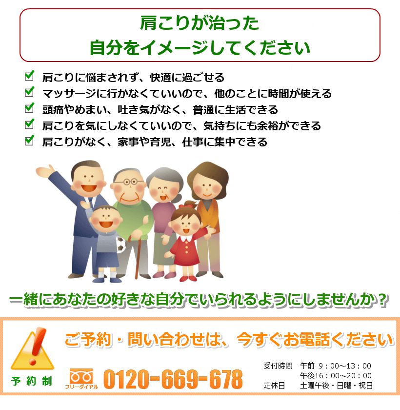 肩こりが良くなった姿を想像してください。1.首肩が何年かぶりに軽く、快適に過ごせる。2.自分の肩こりが良くなる場所を見つけて安心して過ごせる。3.めまいや吐き気なく、普通に生活できることが嬉しい。4.効果のある運動やストレッチを自分でもできるようになる。5.長時間のデスクワークでも集中できるようになる。一緒にあなたの好きなことをできるようにしませんか? ご予約・問い合わせは今すぐお電話ください。