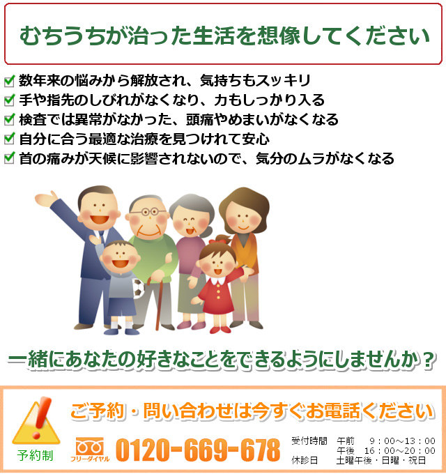 むちうちが治ったご自分を想像してください。1.数年来の悩みから解放され、気持ちもスッキリ。2.手や指先のしびれが失くなり、力もしっかり入る。3.検査では異常がなかった、頭痛やめまいが失くなる。4.自分に合う最適な治療を見つけれて安心。5.首の痛みが天候に影響されないので、気分のムラがなくなる。一緒にあなたの好きなことをできるようにしませんか?