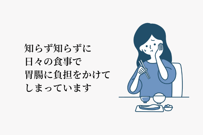 知らず知らずに日々の食事で胃腸に負担をかけてしまっています