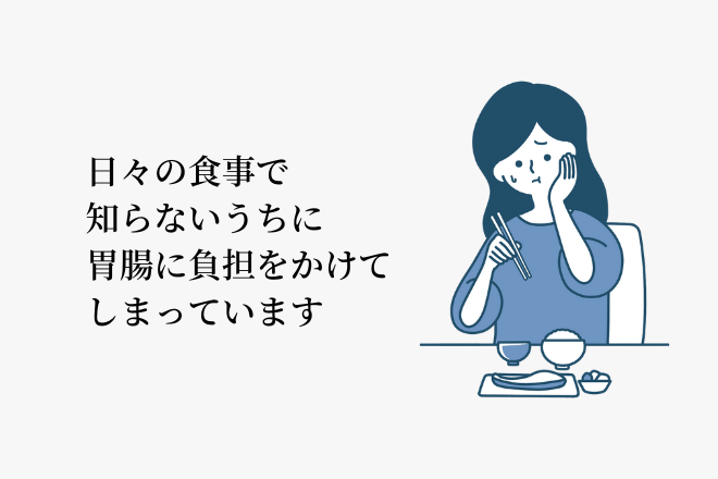 日々の食事で知らないうちに胃腸に負担をかけてしまっています