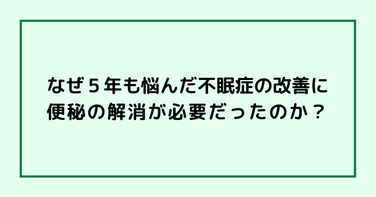 なぜ５年も悩んだ不眠症の改善に便秘の解消が必要だったのか？