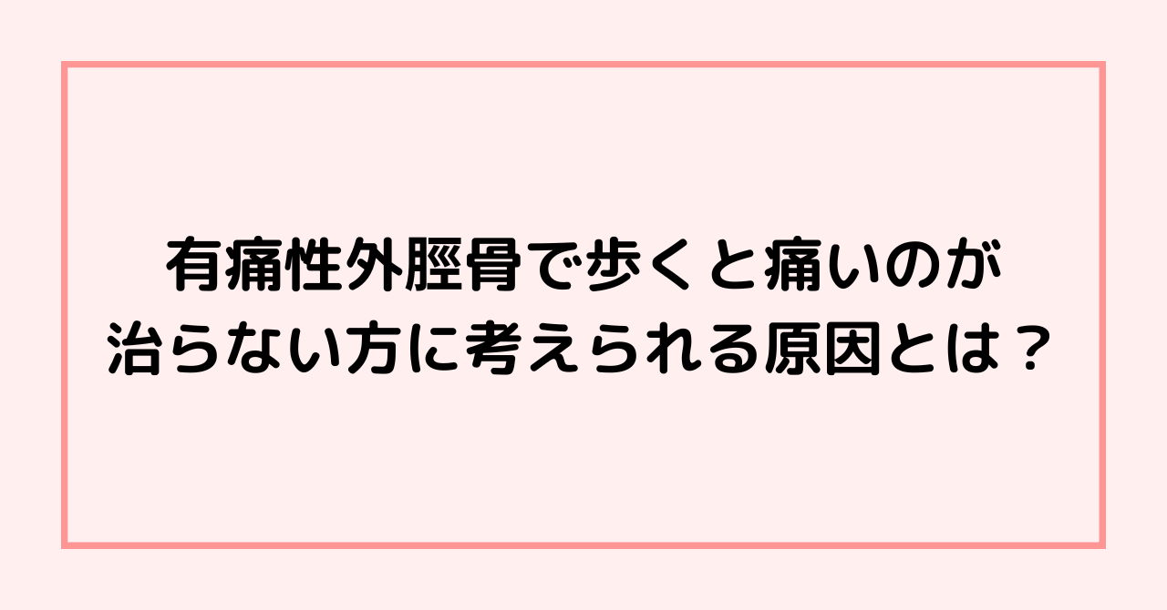 有痛性外脛骨で歩くと痛いのが治らない方に考えられる原因とは？