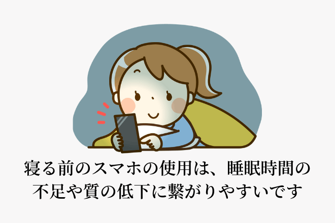 寝る前のスマホの使用は、睡眠時間の不足や質の低下に繋がりやすいです