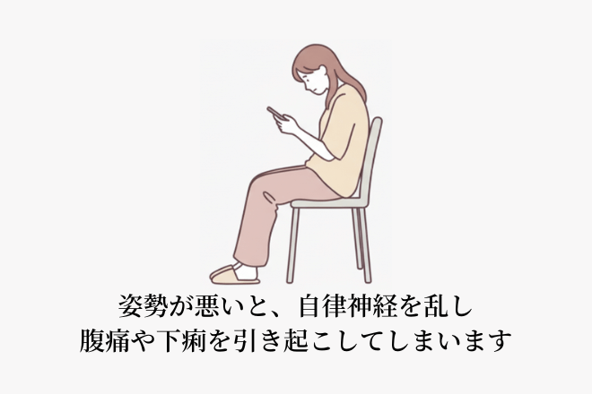 悪い姿勢が癖づくと、自律神経を乱し、腹痛や下痢を引き起こしてしまいます