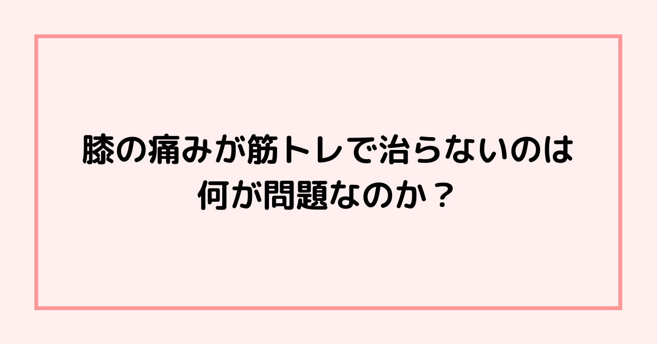 膝の痛みが筋トレで治らないのは何が問題なのか？