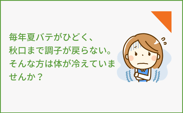 毎年夏バテがひどく、秋口まで調子が戻らない。そんな方は体が冷えていませんか？