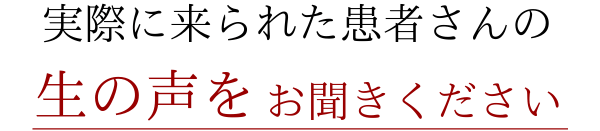 実際に来られた患者さんの生の声をお聞きください