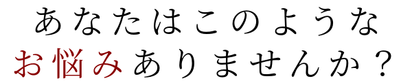 あなたはこのようなお悩みありませんか？