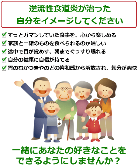 逆流性食道炎が治った自分をイメージして下さい。ずっとガマンしていた食事を、心から楽しめる。家族と一緒のものを食べられるのが嬉しい。途中で目が覚めず、朝までぐっすり眠れる。自分の健康に自信が持てる。胃のむかつきやのどの違和感から解放され、気分が爽快