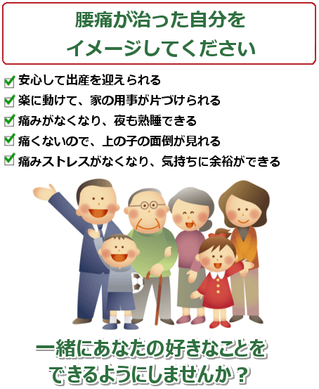 妊娠中の腰痛が治った自分をイメージして下さい。歩けるようになり気持ちにも余裕が出る。痛みがなくなり、ゆっくり熟睡できる。安心して赤ちゃんと会える日を待てる。腰痛がないので、上の子の面倒もみれる。気分も良くなり、赤ちゃんにも良い影響がある。