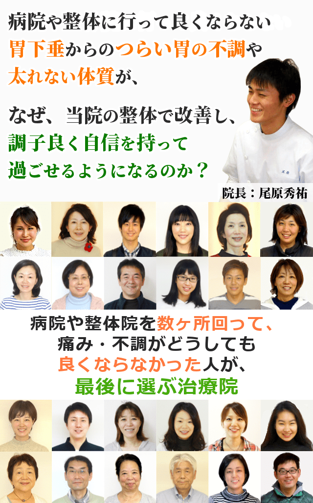 なぜ、病院や整体に行っても良くならなかった胃下垂の方が、当院の整体で良くなったと実感しているのか？論より証拠。まずは患者さんの感想をご覧ください。当院は、病院や整体院を数ヶ所回って、痛み・不調がどうしても良くならなかった人が、最後に選ぶ治療院です